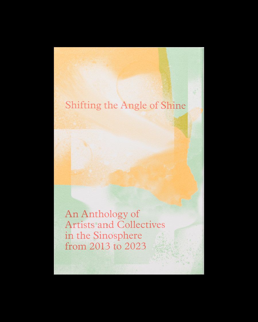Shifting the Angle of Shine. An Anthology of Artists and Collectives in the Sinosphere from 2013 to 2023