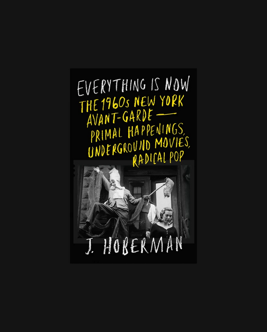 Everything Is Now: The 1960s New York Avant-Garde—Primal Happenings, Underground Movies, Radical Pop